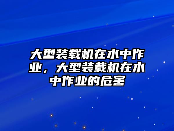 大型裝載機(jī)在水中作業(yè)，大型裝載機(jī)在水中作業(yè)的危害