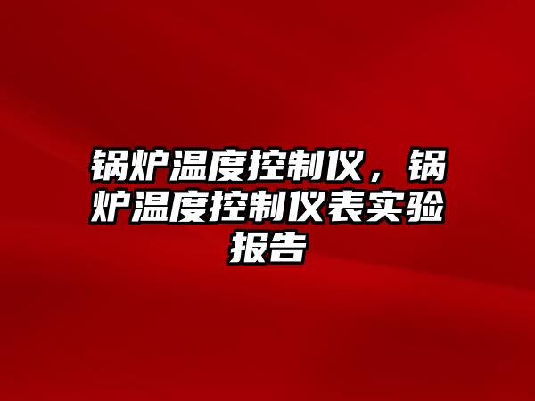 鍋爐溫度控制儀，鍋爐溫度控制儀表實(shí)驗(yàn)報(bào)告