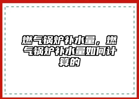 燃?xì)忮仩t補(bǔ)水量，燃?xì)忮仩t補(bǔ)水量如何計(jì)算的