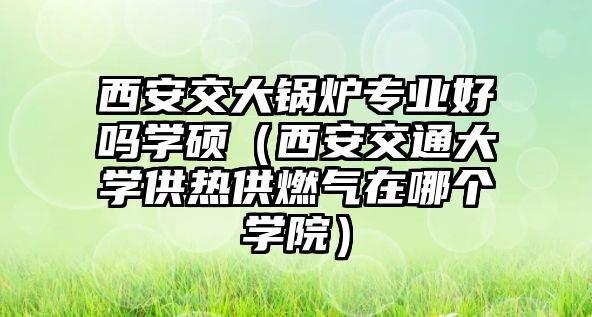 西安交大鍋爐專業(yè)好嗎學(xué)碩（西安交通大學(xué)供熱供燃?xì)庠谀膫€(gè)學(xué)院）