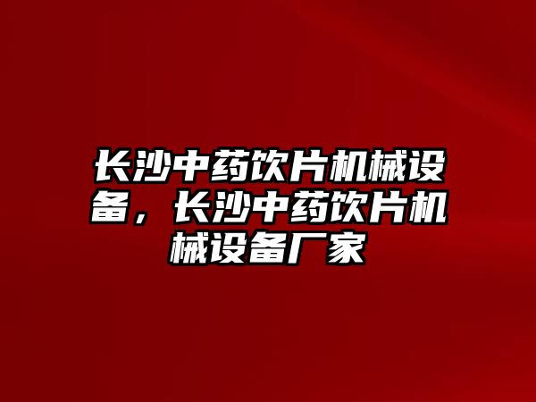 長沙中藥飲片機(jī)械設(shè)備，長沙中藥飲片機(jī)械設(shè)備廠家