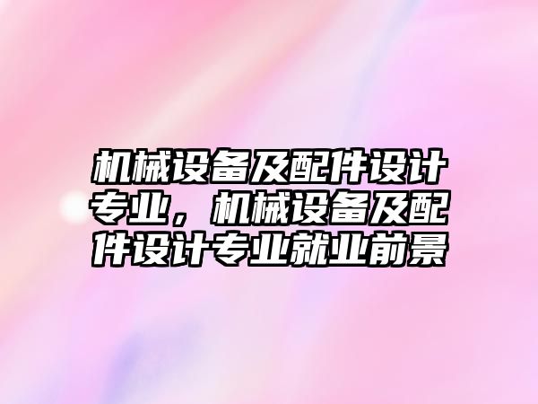 機(jī)械設(shè)備及配件設(shè)計(jì)專業(yè)，機(jī)械設(shè)備及配件設(shè)計(jì)專業(yè)就業(yè)前景