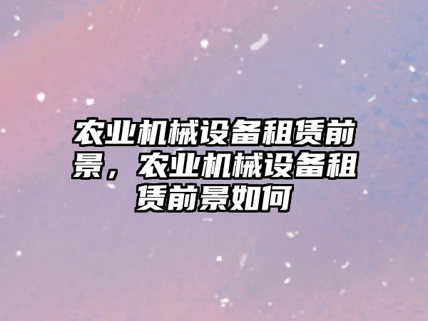 農(nóng)業(yè)機械設(shè)備租賃前景，農(nóng)業(yè)機械設(shè)備租賃前景如何