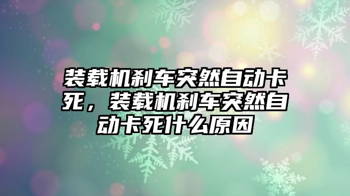 裝載機(jī)剎車突然自動(dòng)卡死，裝載機(jī)剎車突然自動(dòng)卡死什么原因