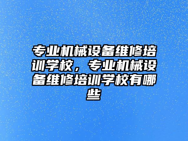 專業(yè)機械設備維修培訓學校，專業(yè)機械設備維修培訓學校有哪些