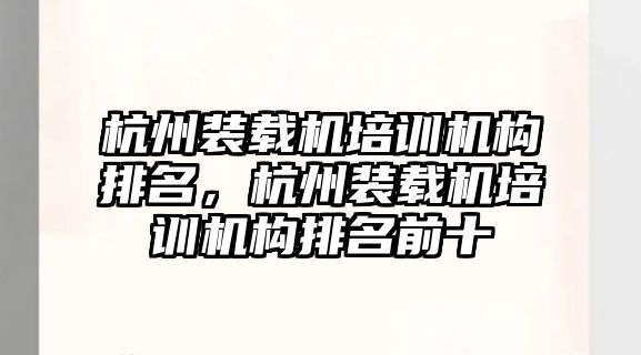 杭州裝載機培訓機構(gòu)排名，杭州裝載機培訓機構(gòu)排名前十