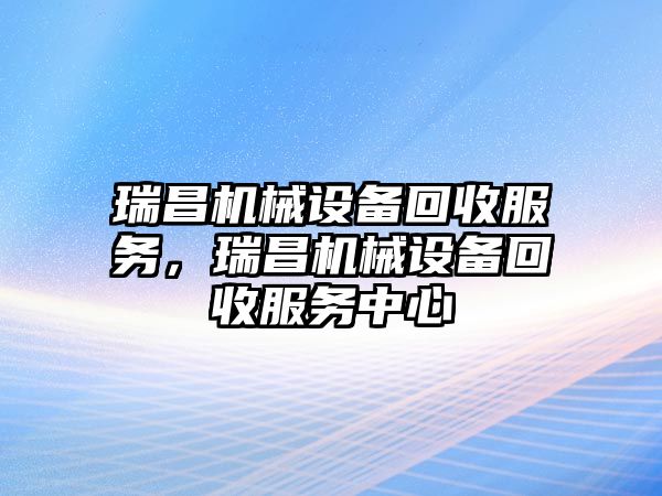 瑞昌機(jī)械設(shè)備回收服務(wù)，瑞昌機(jī)械設(shè)備回收服務(wù)中心