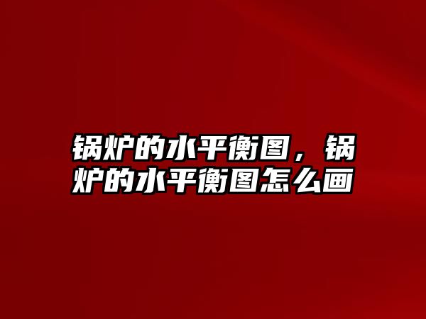 鍋爐的水平衡圖，鍋爐的水平衡圖怎么畫