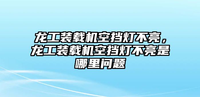 龍工裝載機(jī)空擋燈不亮，龍工裝載機(jī)空擋燈不亮是哪里問(wèn)題