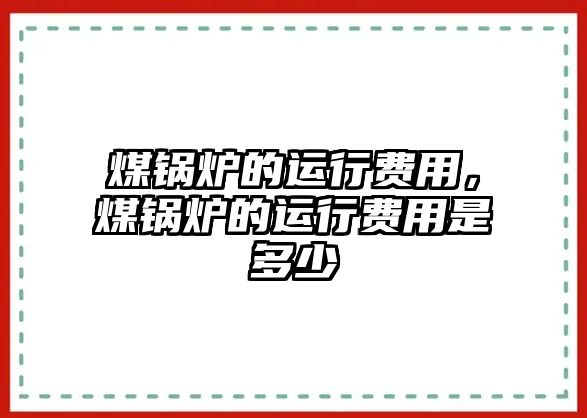 煤鍋爐的運(yùn)行費(fèi)用，煤鍋爐的運(yùn)行費(fèi)用是多少