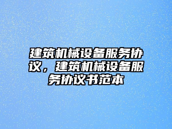 建筑機(jī)械設(shè)備服務(wù)協(xié)議，建筑機(jī)械設(shè)備服務(wù)協(xié)議書范本