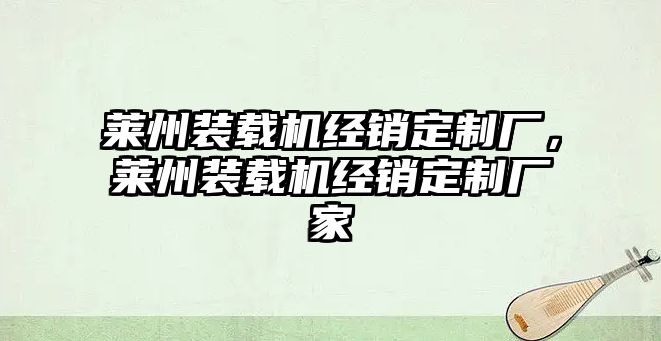 萊州裝載機(jī)經(jīng)銷定制廠，萊州裝載機(jī)經(jīng)銷定制廠家