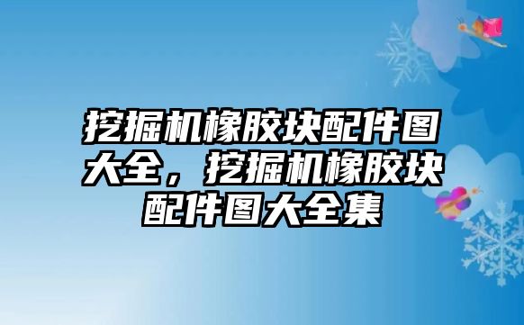 挖掘機(jī)橡膠塊配件圖大全，挖掘機(jī)橡膠塊配件圖大全集