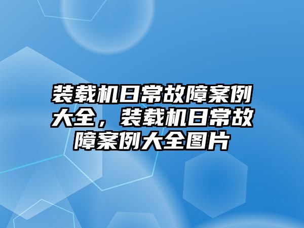 裝載機(jī)日常故障案例大全，裝載機(jī)日常故障案例大全圖片