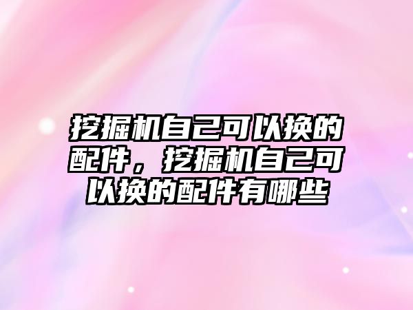 挖掘機自己可以換的配件，挖掘機自己可以換的配件有哪些