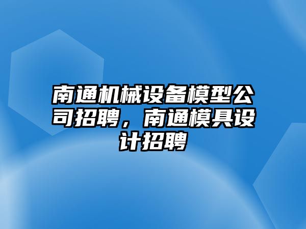 南通機械設備模型公司招聘，南通模具設計招聘