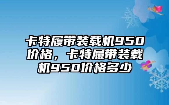 卡特履帶裝載機(jī)950價(jià)格，卡特履帶裝載機(jī)950價(jià)格多少