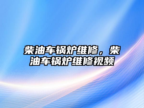 柴油車鍋爐維修，柴油車鍋爐維修視頻