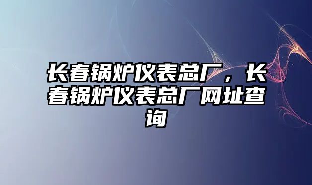 長春鍋爐儀表總廠，長春鍋爐儀表總廠網(wǎng)址查詢