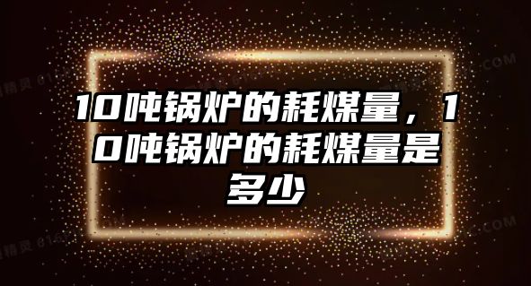 10噸鍋爐的耗煤量，10噸鍋爐的耗煤量是多少