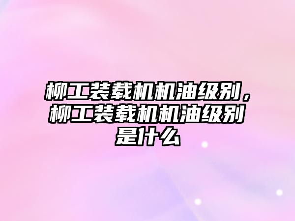 柳工裝載機機油級別，柳工裝載機機油級別是什么