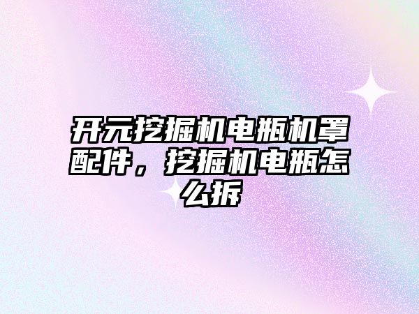 開元挖掘機電瓶機罩配件，挖掘機電瓶怎么拆