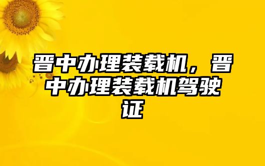 晉中辦理裝載機(jī)，晉中辦理裝載機(jī)駕駛證