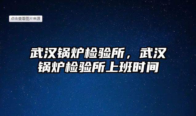 武漢鍋爐檢驗(yàn)所，武漢鍋爐檢驗(yàn)所上班時(shí)間