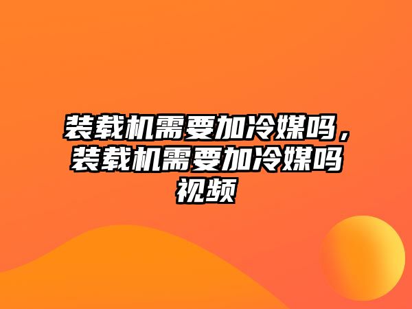 裝載機需要加冷媒嗎，裝載機需要加冷媒嗎視頻