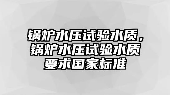 鍋爐水壓試驗(yàn)水質(zhì)，鍋爐水壓試驗(yàn)水質(zhì)要求國(guó)家標(biāo)準(zhǔn)