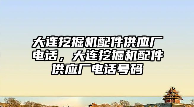 大連挖掘機配件供應(yīng)廠電話，大連挖掘機配件供應(yīng)廠電話號碼