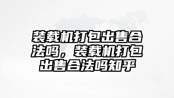 裝載機打包出售合法嗎，裝載機打包出售合法嗎知乎