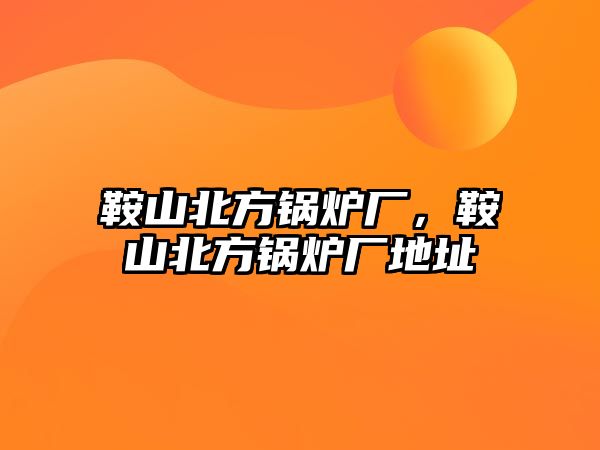 鞍山北方鍋爐廠，鞍山北方鍋爐廠地址