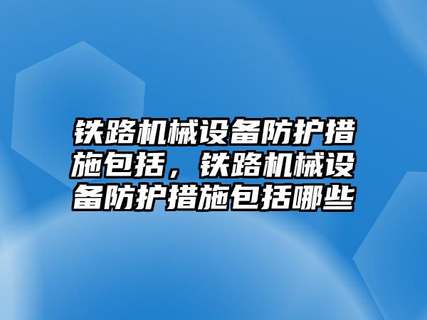 鐵路機械設(shè)備防護措施包括，鐵路機械設(shè)備防護措施包括哪些