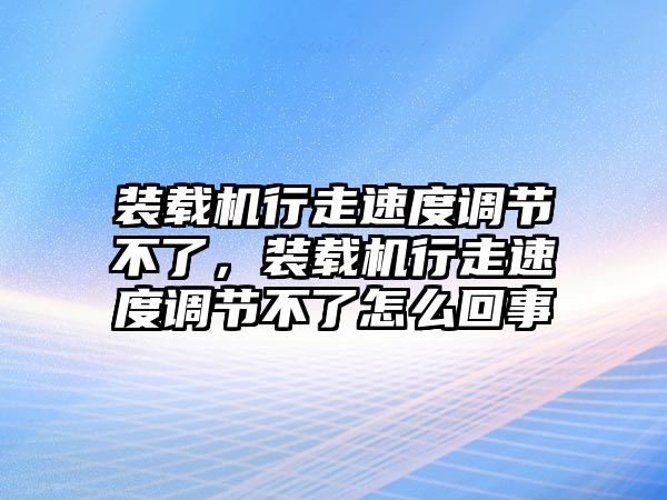 裝載機(jī)行走速度調(diào)節(jié)不了，裝載機(jī)行走速度調(diào)節(jié)不了怎么回事