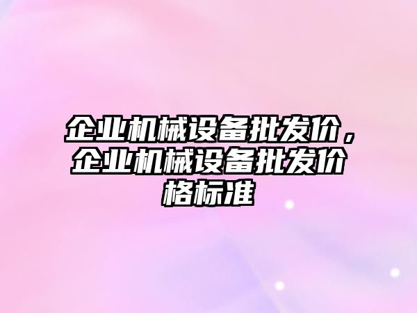 企業(yè)機械設(shè)備批發(fā)價，企業(yè)機械設(shè)備批發(fā)價格標(biāo)準(zhǔn)