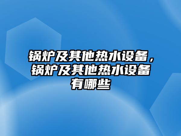 鍋爐及其他熱水設備，鍋爐及其他熱水設備有哪些