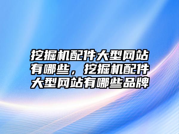 挖掘機配件大型網(wǎng)站有哪些，挖掘機配件大型網(wǎng)站有哪些品牌