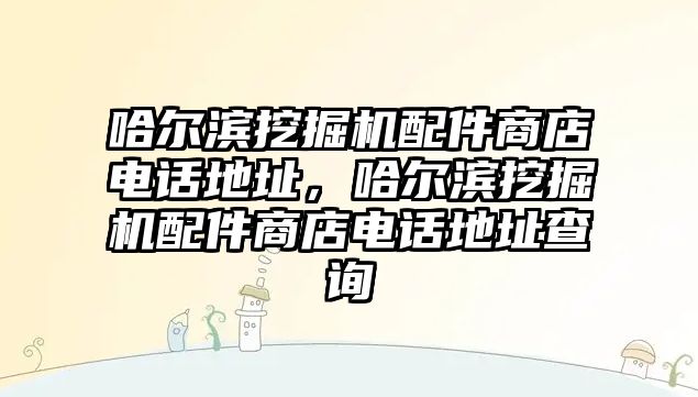 哈爾濱挖掘機配件商店電話地址，哈爾濱挖掘機配件商店電話地址查詢