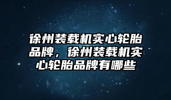 徐州裝載機實心輪胎品牌，徐州裝載機實心輪胎品牌有哪些