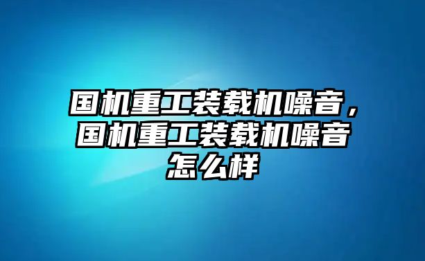 國(guó)機(jī)重工裝載機(jī)噪音，國(guó)機(jī)重工裝載機(jī)噪音怎么樣