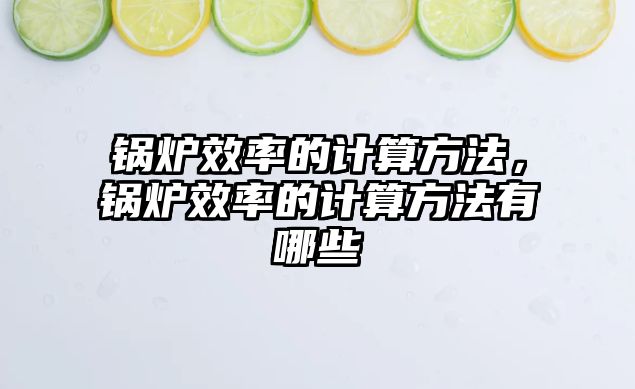 鍋爐效率的計算方法，鍋爐效率的計算方法有哪些