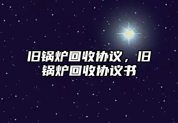 舊鍋爐回收協(xié)議，舊鍋爐回收協(xié)議書