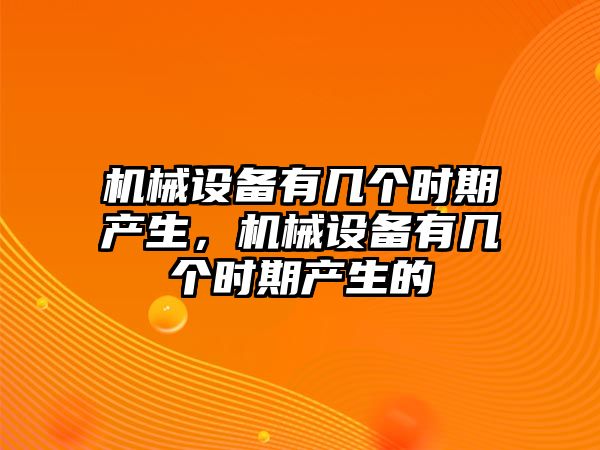 機(jī)械設(shè)備有幾個(gè)時(shí)期產(chǎn)生，機(jī)械設(shè)備有幾個(gè)時(shí)期產(chǎn)生的