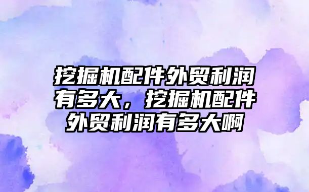 挖掘機配件外貿(mào)利潤有多大，挖掘機配件外貿(mào)利潤有多大啊