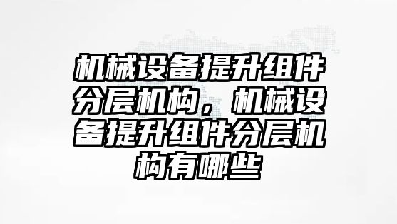 機械設(shè)備提升組件分層機構(gòu)，機械設(shè)備提升組件分層機構(gòu)有哪些