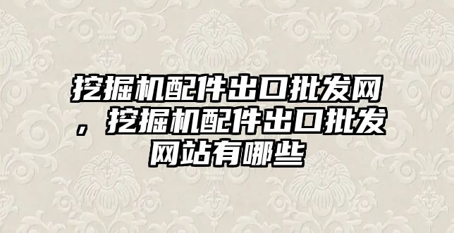 挖掘機配件出口批發(fā)網(wǎng)，挖掘機配件出口批發(fā)網(wǎng)站有哪些