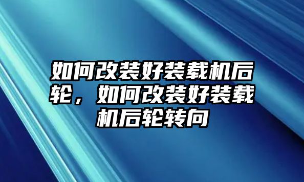 如何改裝好裝載機(jī)后輪，如何改裝好裝載機(jī)后輪轉(zhuǎn)向