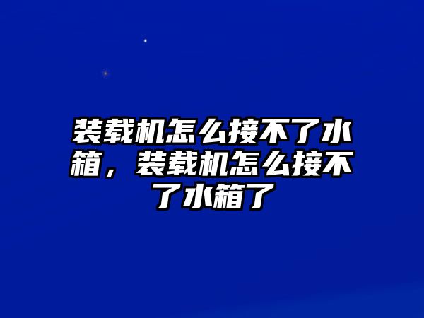 裝載機(jī)怎么接不了水箱，裝載機(jī)怎么接不了水箱了