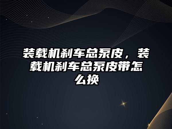 裝載機剎車總泵皮，裝載機剎車總泵皮帶怎么換